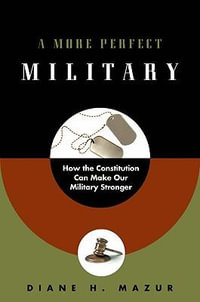 A More Perfect Military : How the Constitution Can Make Our Military Stronger - Diane H. Mazur