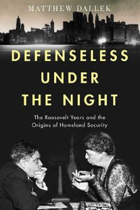 Defenseless Under the Night : The Roosevelt Years and the Origins of Homeland Security - Matthew Dallek