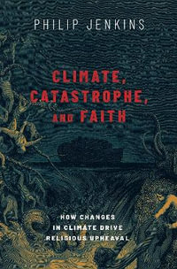 Climate, Catastrophe, and Faith How Changes in Climate Drive Religious Upheava : How Changes in Climate Drive Religious Upheaval - Philip Jenkins