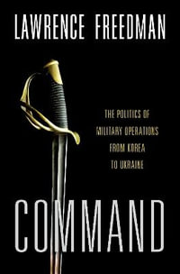 Command : The Politics of Military Operations from Korea to Ukraine - Lawrence Freedman