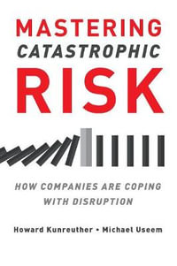 Mastering Catastrophic Risk How Companies Are Coping with Disruption : How Companies Are Coping with Disruption - Howard Kunreuther