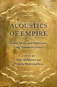 Acoustics of Empire Sound, Media, and Power in the Long Nineteenth Century : Sound, Media, and Power in the Long Nineteenth Century - Peter McMurray