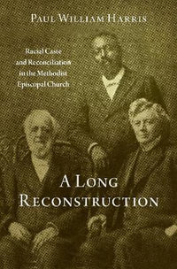 A Long Reconstruction : Racial Caste and Reconciliation in the Methodist Episcopal Church - Paul William Harris