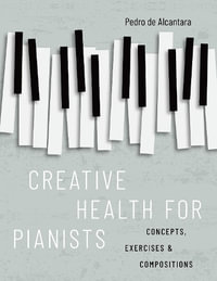 Creative Health for Pianists Concepts, Exercises & Compositions : Concepts, Exercises & Compositions - Pedro de Alcantara