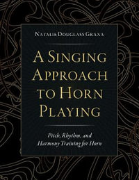 A Singing Approach to Horn Playing Pitch, Rhythm, and Harmony Training for Hor : Pitch, Rhythm, and Harmony Training for Horn - Natalie Douglass Grana