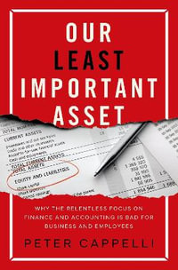 Our Least Important Asset : Why the Relentless Focus on Finance and Accounting is Bad for Business - Peter Cappelli