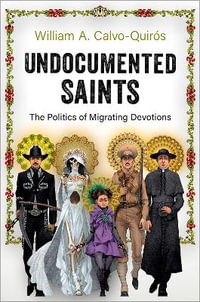 Undocumented Saints The Politics of Migrating Devotions : The Politics of Migrating Devotions - William A. Calvo-Quirós