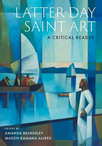 Latter-day Saint Art : A Critical Reader - Amanda Beardsley