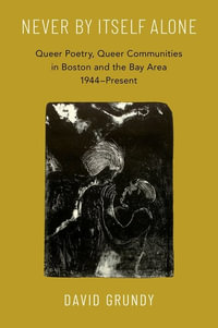 Never By Itself Alone Queer Poetry, Queer Communities in Boston and the Bay Ar : Queer Poetry, Queer Communities in Boston and the Bay Area, 1944--Present - David Grundy