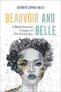 Beauvoir and Belle A Black Feminist Critique of The Second Sex : A Black Feminist Critique of The Second Sex - Kathryn Sophia Belle