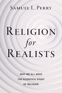 Religion for Realists : Why We All Need the Scientific Study of Religion Now More than Ever - Samuel L. Perry