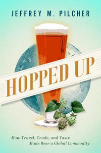 Hopped Up : How Travel, Trade, and Taste Made Beer a Global Commodity - Jeffrey M. Pilcher