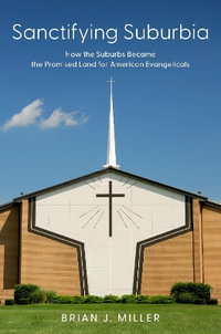 Sanctifying Suburbia : How the Suburbs Became the Promised Land for American Evangelicals - Brian J. Miller