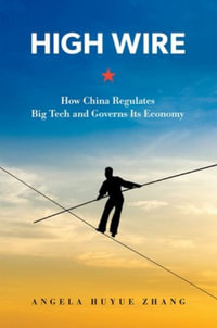 High Wire How China Regulates Big Tech and Governs Its Economy : How China Regulates Big Tech and Governs Its Economy - Angela Huyue Zhang