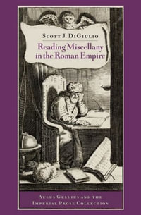 Reading Miscellany in the Roman Empire Aulus Gellius and the Imperial Prose Coll : Aulus Gellius and the Imperial Prose Collection - Scott J. DiGiulio