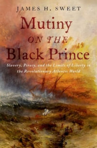 Mutiny on the Black Prince : Slavery, Piracy, and the Limits of Liberty in the Revolutionary Atlantic Worl - James H. Sweet