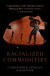 Racialized Commodities : Long-distance Trade, Mobility, and the Making of Race in Ancient Greece - Christopher Stedman Parmenter