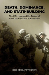 Death, Dominance, and State-Building : The US in Iraq and the Future of American Military Intervention - Roger D. Petersen