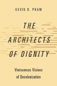 The Architects of Dignity : Vietnamese Visions of Decolonization - Kevin D. Pham