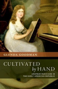 Cultivated by Hand Amateur Musicians in the Early American Republic : Amateur Musicians in the Early American Republic - Glenda Goodman