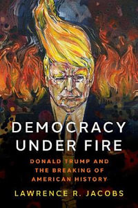 Democracy under Fire : Donald Trump and the Breaking of American History - Lawrence R. Jacobs