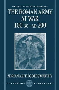 The Roman Army at War 100 BC - AD 200 : Oxford Classical Monographs - Adrian Keith Goldsworthy