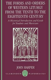 The Forms and Orders of Western Liturgy from the Tenth to the Eighteenth Century : A Historical Introduction and Guide for Students and Musicians - John Harper