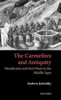 The Carmelites and Antiquity : Mendicants and their Pasts in the Middle Ages - Andrew Jotischky