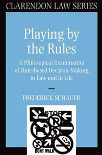 Playing by the Rules : A Philosophical Examination of Rule-Based Decision-Making in Law and in Life - Frederick Schauer