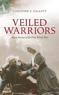 Veiled Warriors : Allied Nurses of the First World War - Christine E. Hallett