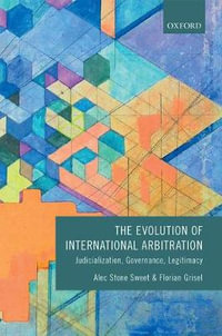 The Evolution of International Arbitration : Judicialization, Governance, Legitimacy - Alec Stone Sweet