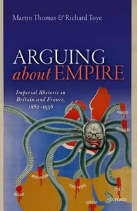 Arguing about Empire : Imperial Rhetoric in Britain and France, 1882-1956 - Martin Thomas