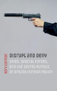 Disrupt & Deny Spies Special Forces & Secret Pursuit of British Foreign Policy : Spies, Special Forces, and the Secret Pursuit of British Foreign Policy - Rory Cormac