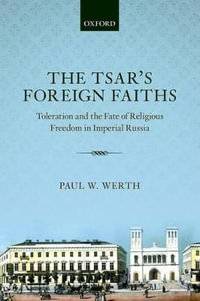 The Tsar's Foreign Faiths : Toleration and the Fate of Religious Freedom in Imperial Russia - Paul W. Werth