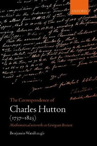 The Correspondence of Charles Hutton : Mathematical Networks in Georgian Britain - Benjamin Wardhaugh