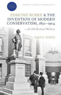 Edmund Burke and the Invention of Modern Conservatism, 1830-1914 : An Intellectual History - Emily Jones