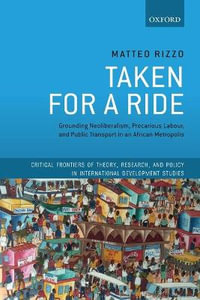 Taken For A Ride : Grounding Neoliberalism, Precarious Labour, and Public Transport in an Africa - Matteo Rizzo