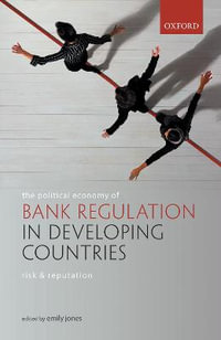 The Political Economy of Bank Regulation in Developing Countries : Risk and Reputation - Emily Jones