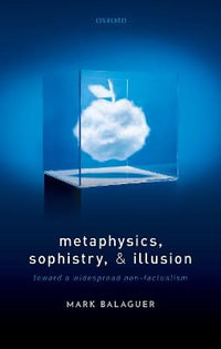 Metaphysics, Sophistry, and Illusion Toward a Widespread Non-Factualism : Toward a Widespread Non-Factualism - Mark Balaguer