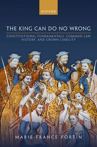 The King Can Do No Wrong : Constitutional Fundamentals, Common Law History, and Crown Liability - Marie-France Fortin