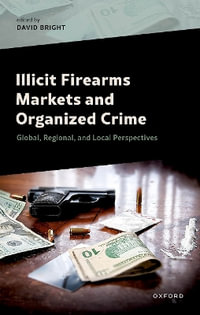 Illicit Firearms Markets and Organized Crime : Global, Regional, and Local Perspectives - David Bright