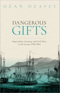 Dangerous Gifts Imperialism, Security, and Civil Wars in the Levant, 1798-186 : Imperialism, Security, and Civil Wars in the Levant, 1798-1864 - Ozan Ozavci