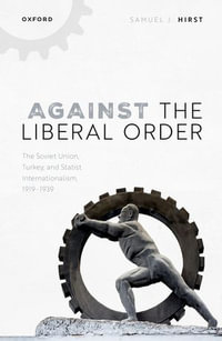 Against the Liberal Order : The Soviet Union, Turkey, and Statist Internationalism, 1919-1939 - Samuel J. Hirst