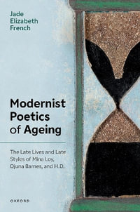 Modernist Poetics of Ageing : The Late Lives and Late Styles of Mina Loy, Djuna Barnes, and H.D. - Jade Elizabeth French