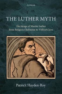 The Luther Myth : The Image of Martin Luther from Religious Reformer to Voelkisch Icon - Patrick Hayden-Roy