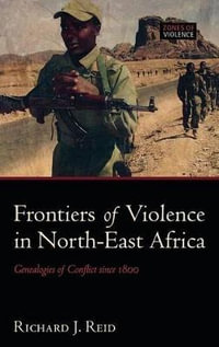 Frontiers of Violence in North-East Africa : Genealogies of Conflict since c.1800 - Richard J. Reid