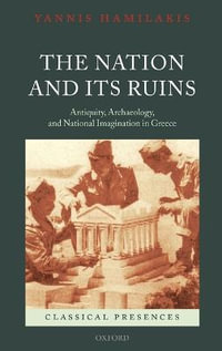 The Nation and its Ruins : Antiquity, Archaeology, and National Imagination in Greece - Yannis Hamilakis