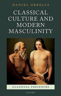 Classical Culture and Modern Masculinity : Classical Presences - Daniel Orrells