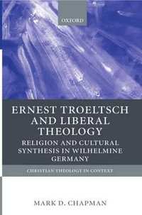 Ernst Troeltsch and Liberal Theology : Religion and Cultural Synthesis in Wilhelmine Germany - Mark Chapman