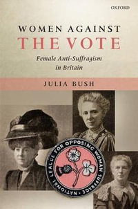 Women Against the Vote : Female Anti-Suffragism in Britain - Julia Bush